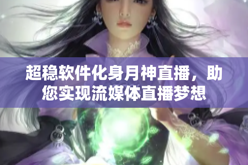 超稳软件化身月神直播，助您实现流媒体直播梦想