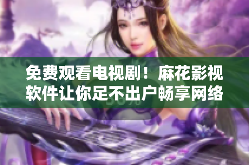 免费观看电视剧！麻花影视软件让你足不出户畅享网络大片