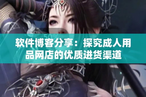 软件博客分享：探究成人用品网店的优质进货渠道