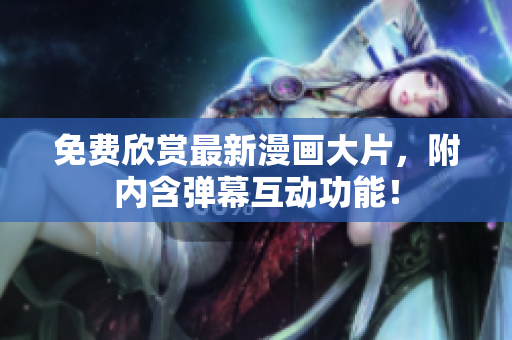 免费欣赏最新漫画大片，附内含弹幕互动功能！