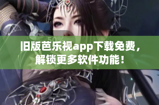 旧版芭乐视app下载免费，解锁更多软件功能！