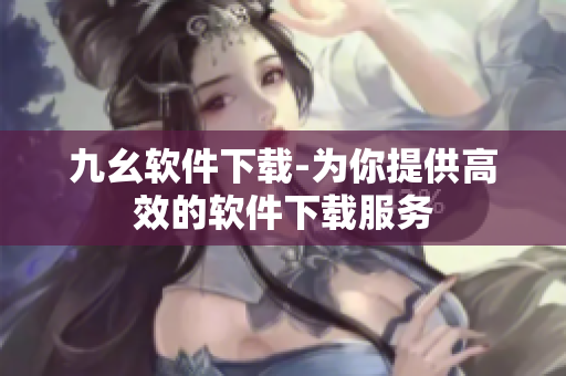 九幺软件下载-为你提供高效的软件下载服务