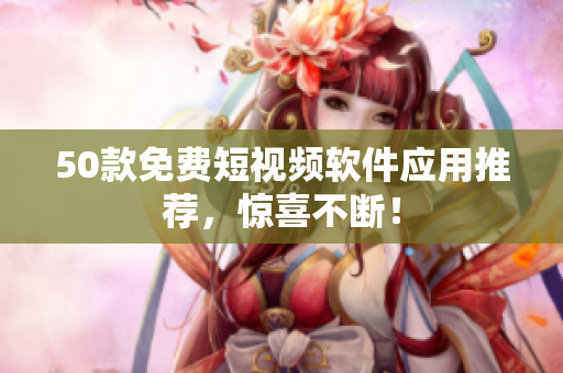 50款免费短视频软件应用推荐，惊喜不断！