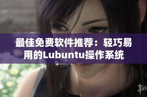最佳免费软件推荐：轻巧易用的Lubuntu操作系统