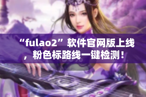 “fulao2”软件官网版上线，粉色标路线一键检测！