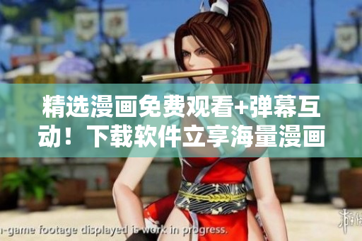 精选漫画免费观看+弹幕互动！下载软件立享海量漫画资源