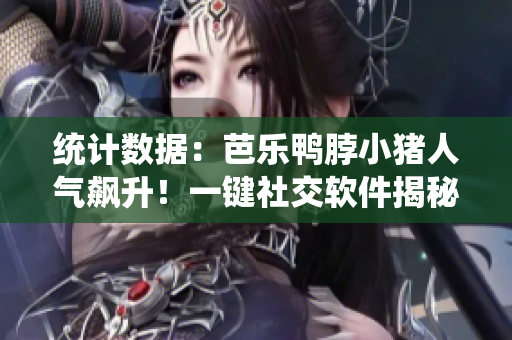 统计数据：芭乐鸭脖小猪人气飙升！一键社交软件揭秘背后真相