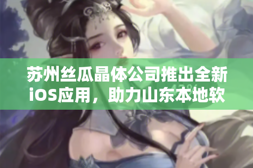 苏州丝瓜晶体公司推出全新iOS应用，助力山东本地软件发展