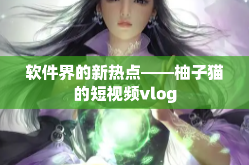 软件界的新热点——柚子猫的短视频vlog