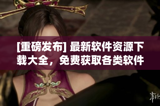 [重磅发布] 最新软件资源下载大全，免费获取各类软件！