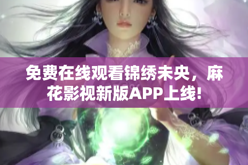 免费在线观看锦绣未央，麻花影视新版APP上线!