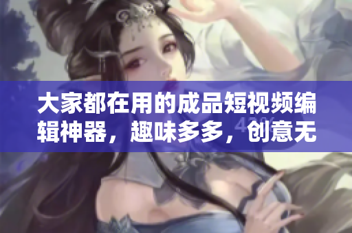大家都在用的成品短视频编辑神器，趣味多多，创意无限！