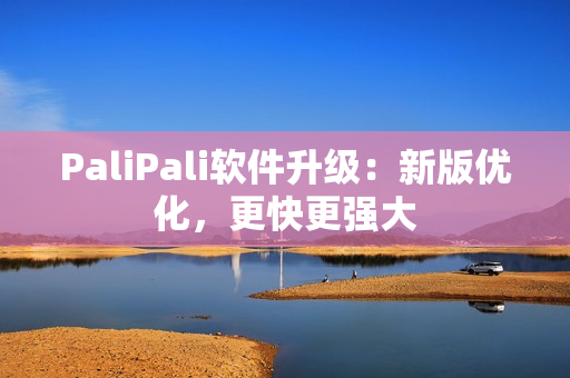 PaliPali软件升级：新版优化，更快更强大