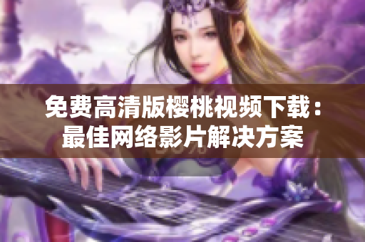 免费高清版樱桃视频下载：最佳网络影片解决方案