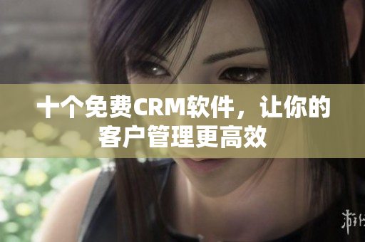 十个免费CRM软件，让你的客户管理更高效