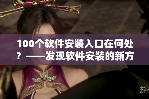 100个软件安装入口在何处？——发现软件安装的新方法！