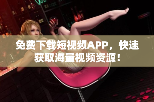 免费下载短视频APP，快速获取海量视频资源！