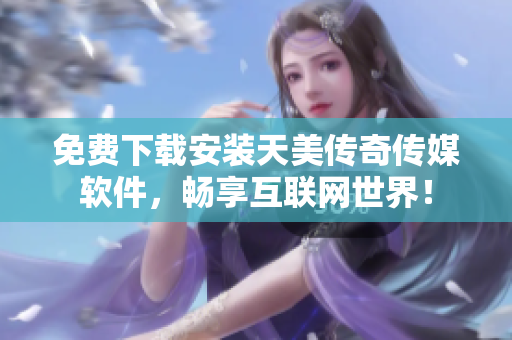 免费下载安装天美传奇传媒软件，畅享互联网世界！