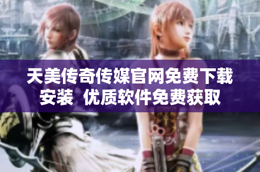 天美传奇传媒官网免费下载安装  优质软件免费获取