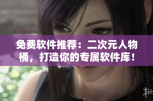 免费软件推荐：二次元人物桶，打造你的专属软件库！