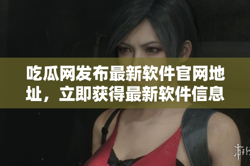 吃瓜网发布最新软件官网地址，立即获得最新软件信息！