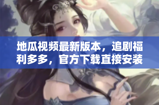 地瓜视频最新版本，追剧福利多多，官方下载直接安装！