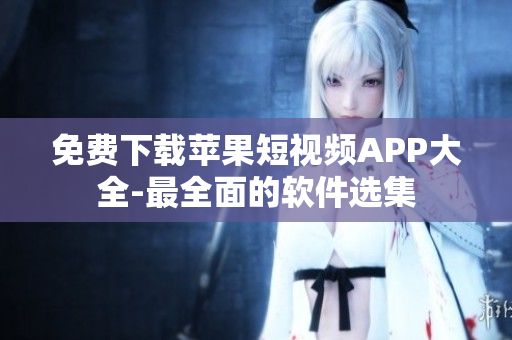 免费下载苹果短视频APP大全-最全面的软件选集