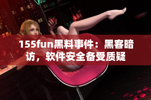 155fun黑料事件：黑客暗访，软件安全备受质疑