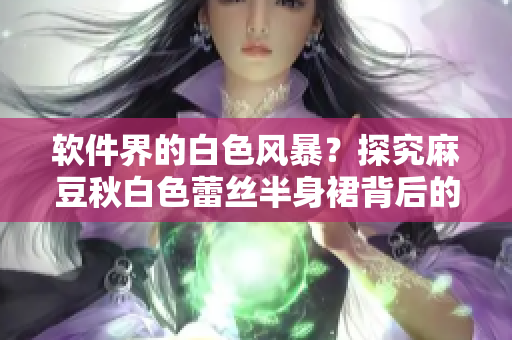 软件界的白色风暴？探究麻豆秋白色蕾丝半身裙背后的软件启示