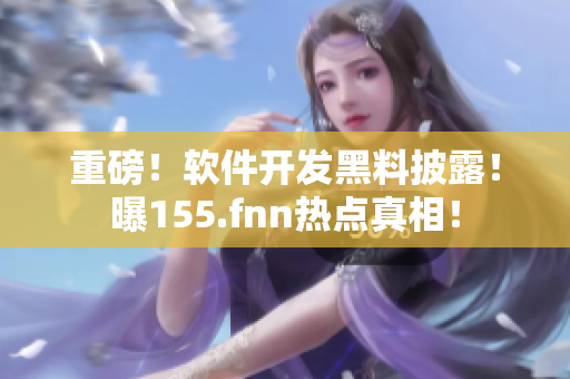 重磅！软件开发黑料披露！曝155.fnn热点真相！