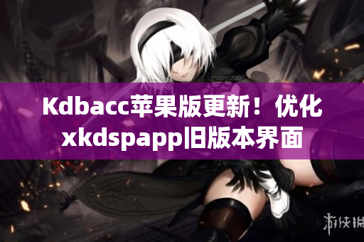 Kdbacc苹果版更新！优化xkdspapp旧版本界面