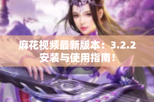 麻花视频最新版本：3.2.2安装与使用指南！