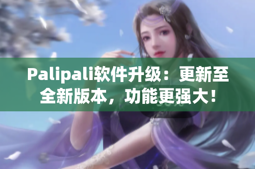 Palipali软件升级：更新至全新版本，功能更强大！