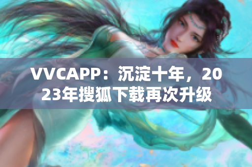 VVCAPP：沉淀十年，2023年搜狐下载再次升级