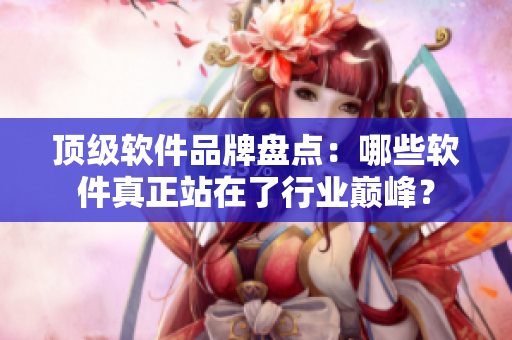 顶级软件品牌盘点：哪些软件真正站在了行业巅峰？