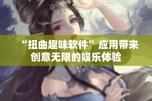 “扭曲趣味软件”应用带来创意无限的娱乐体验