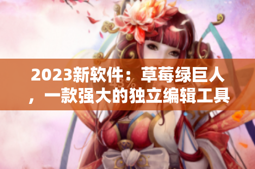 2023新软件：草莓绿巨人，一款强大的独立编辑工具