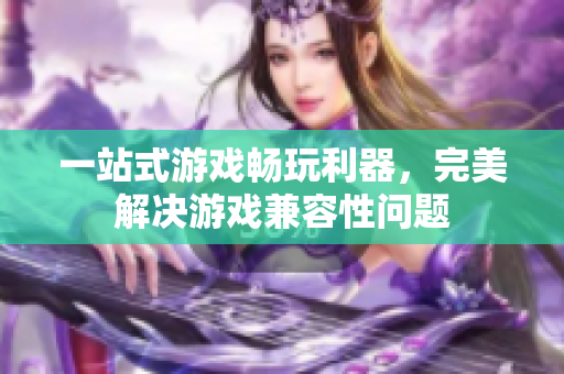一站式游戏畅玩利器，完美解决游戏兼容性问题