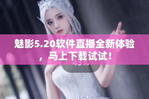 魅影5.20软件直播全新体验，马上下载试试！