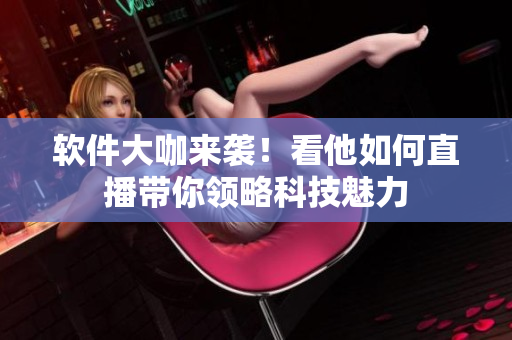软件大咖来袭！看他如何直播带你领略科技魅力