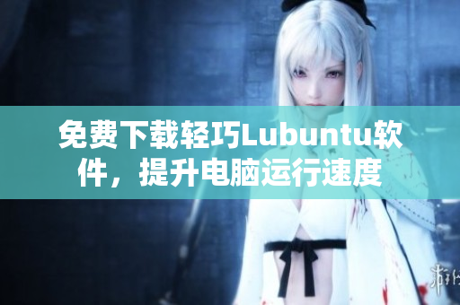 免费下载轻巧Lubuntu软件，提升电脑运行速度