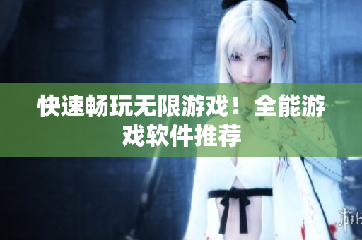 快速畅玩无限游戏！全能游戏软件推荐