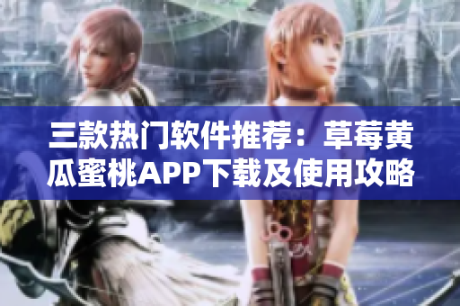 三款热门软件推荐：草莓黄瓜蜜桃APP下载及使用攻略