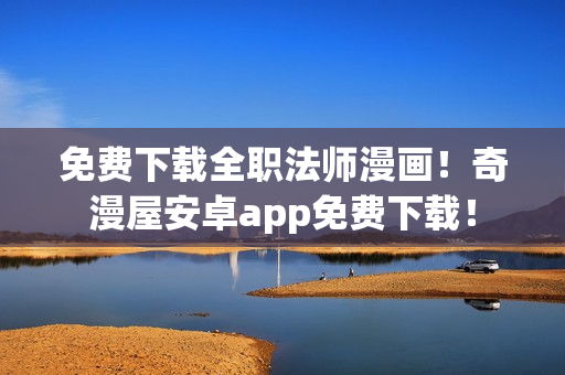 免费下载全职法师漫画！奇漫屋安卓app免费下载！