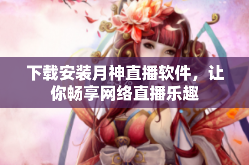下载安装月神直播软件，让你畅享网络直播乐趣