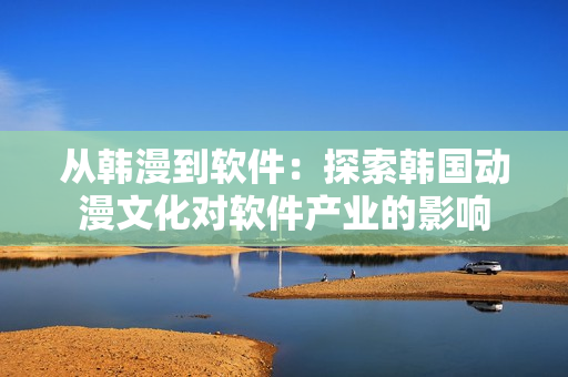 从韩漫到软件：探索韩国动漫文化对软件产业的影响