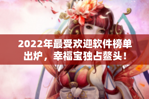 2022年最受欢迎软件榜单出炉，幸福宝独占鳌头！