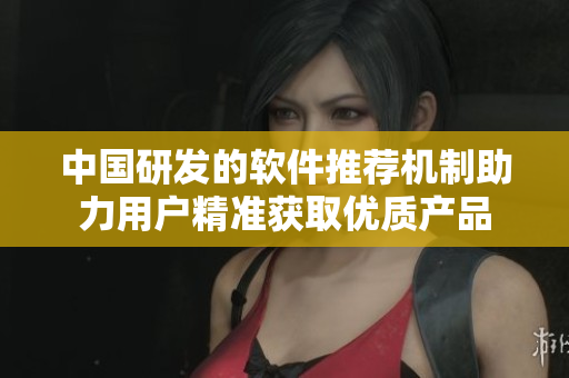中国研发的软件推荐机制助力用户精准获取优质产品
