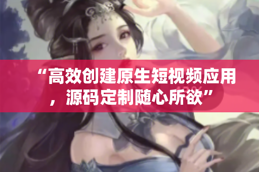 “高效创建原生短视频应用，源码定制随心所欲”