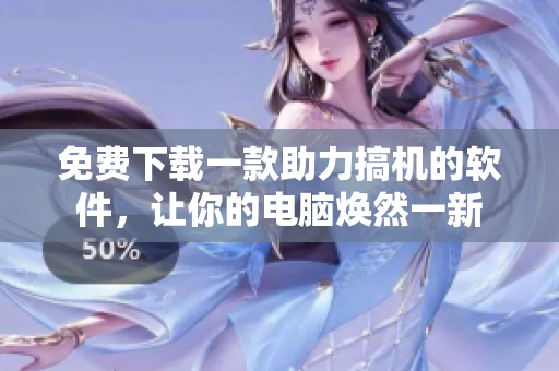 免费下载一款助力搞机的软件，让你的电脑焕然一新